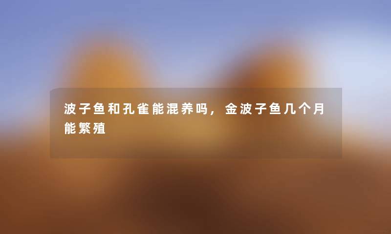 波子鱼和孔雀能混养吗,金波子鱼几个月能繁殖