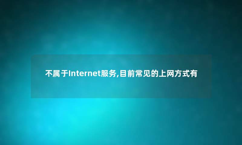不属于Internet服务,目前常见的上网方式有