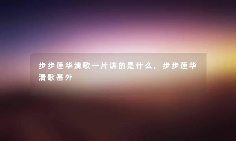 步步莲华清歌一片讲的是什么,步步莲华清歌番外