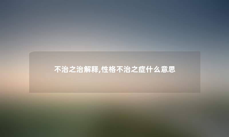 不治之治解释,性格不治之症什么意思 不治之治解释,性格不治之症什么意思
