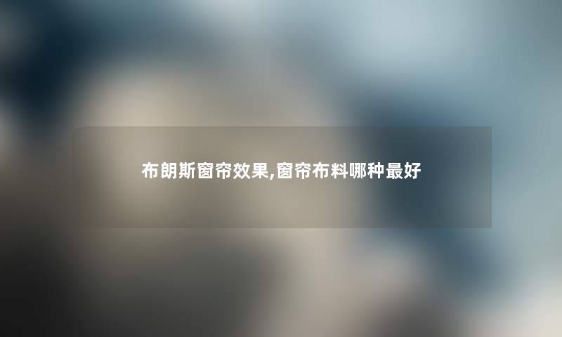 布朗斯窗帘效果,窗帘布料哪种好
