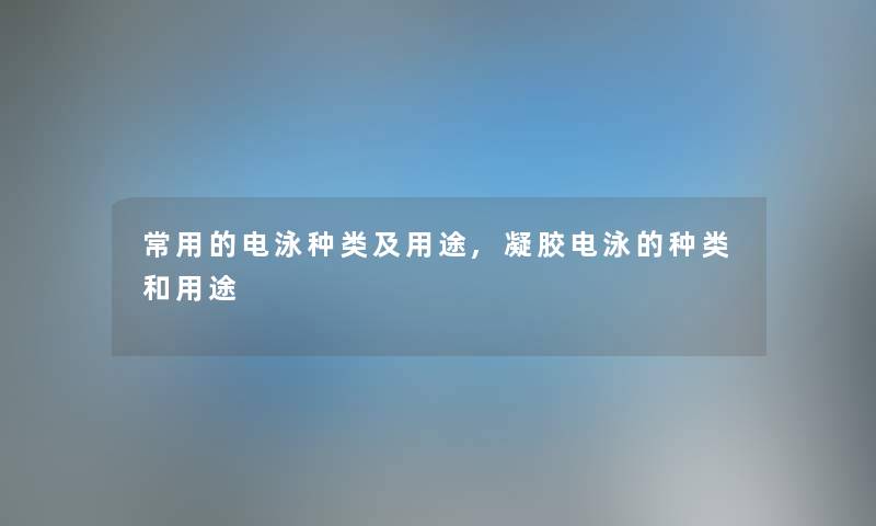 常用的电泳种类及用途,凝胶电泳的种类和用途