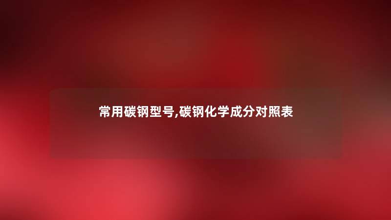 常用碳钢型号,碳钢化学成分对照表