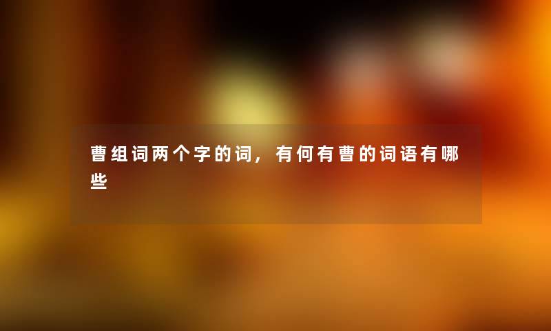 曹组词两个字的词,有何有曹的词语有哪些