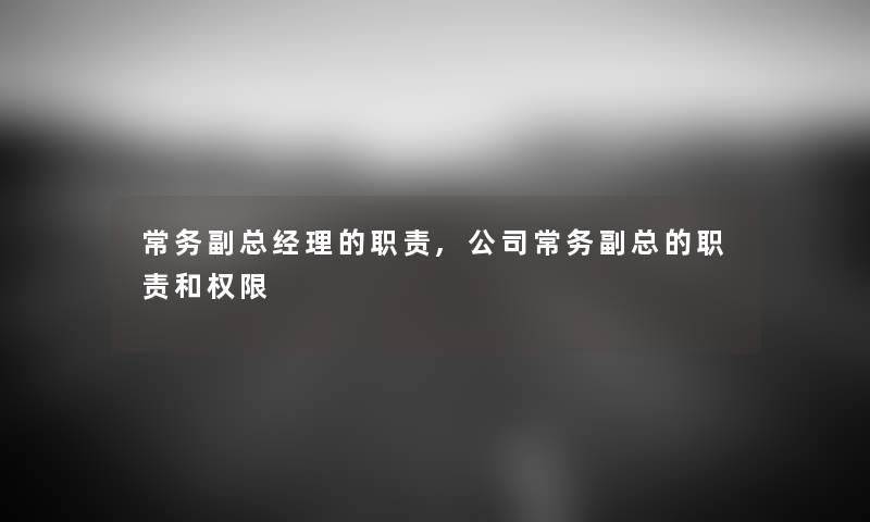 常务副总经理的职责,公司常务副总的职责和权限