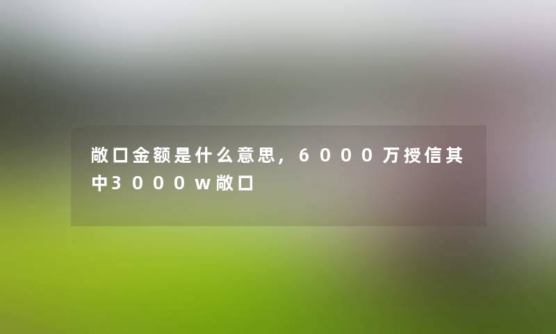 敞口金额是什么意思,6000万授信其中3000w敞口