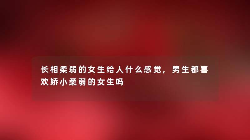 长相柔弱的女生给人什么感觉,男生都喜欢娇小柔弱的女生吗