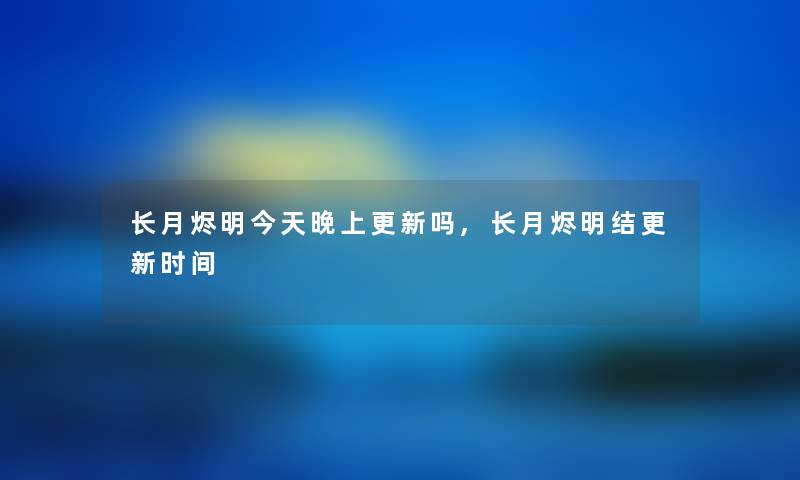 长月烬明今天晚上更新吗,长月烬明结更新时间