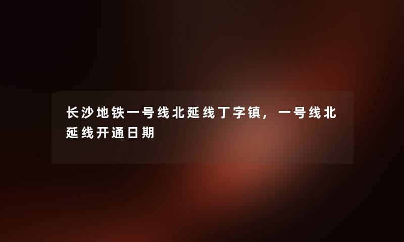 长沙地铁一号线北延线丁字镇,一号线北延线开通日期