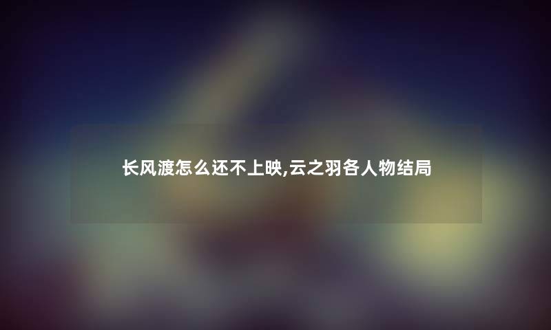 长风渡怎么还不上映,云之羽各人物结局