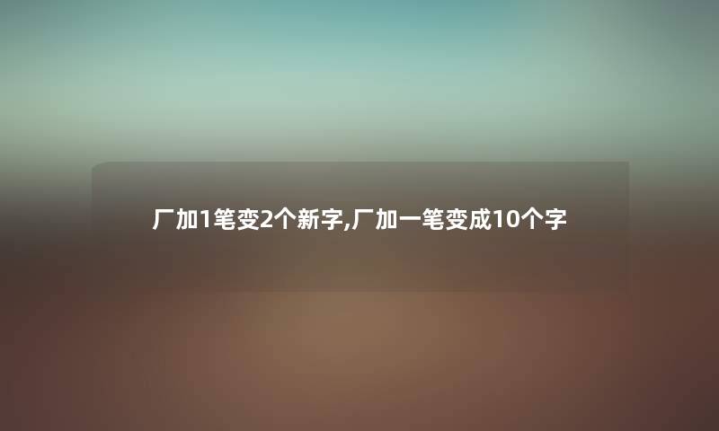 厂加1笔变2个新字,厂加一笔变成10个字