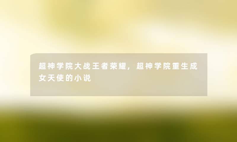 超神学院大战王者荣耀,超神学院重生成女天使的小说