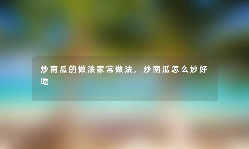 炒南瓜的做法家常做法,炒南瓜怎么炒好吃