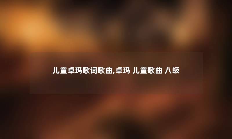 儿童卓玛歌词歌曲,卓玛 儿童歌曲 八级 儿童卓玛歌词歌曲,卓玛 儿童歌曲 八级