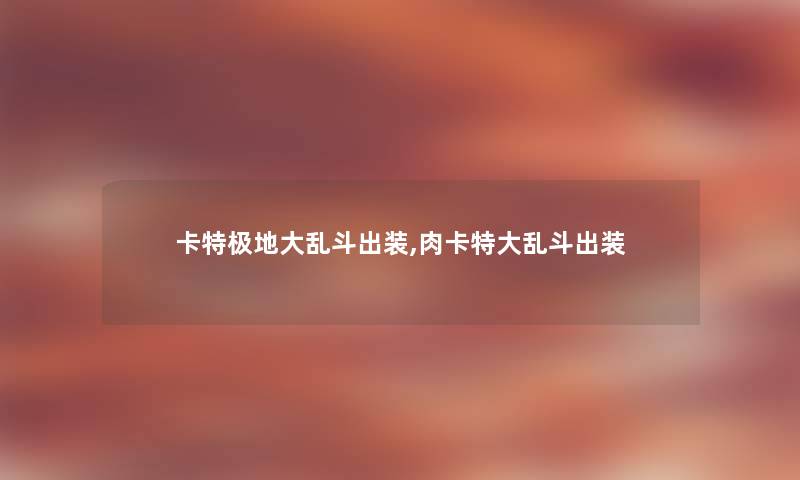 卡特极地大乱斗出装,肉卡特大乱斗出装 卡特极地大乱斗出装,肉卡特大乱斗出装