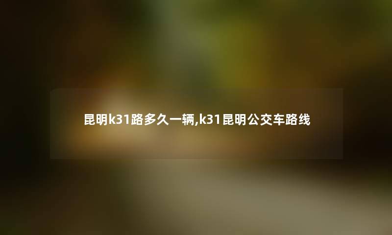 昆明k31路多久一辆,k31昆明公交车路线 昆明k31路多久一辆,k31昆明公交车路线