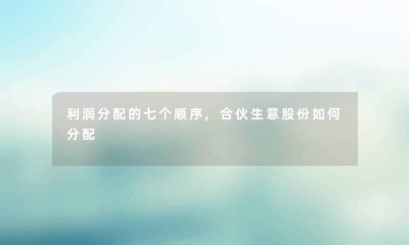 利润分配的七个顺序,合伙生意股份如何分配 利润分配的七个顺序,合伙生意股份如何分配
