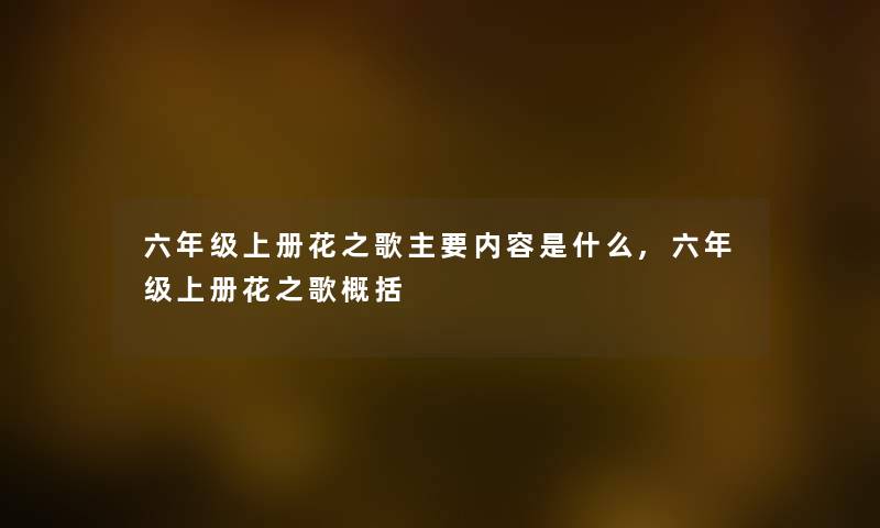 六年级上册花之歌主要内容是什么,六年级上册花之歌概括 六年级上册花之歌主要内容是什么,六年级上册花之歌概括