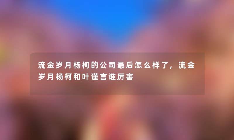 流金岁月杨柯的公司这里要说怎么样了,流金岁月杨柯和叶谨言谁厉害 流金岁月杨柯的公司这里要说怎么样了,流金岁月杨柯和叶谨言谁厉害