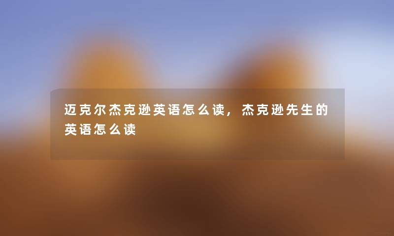 迈克尔杰克逊英语怎么读,杰克逊先生的英语怎么读 迈克尔杰克逊英语怎么读,杰克逊先生的英语怎么读