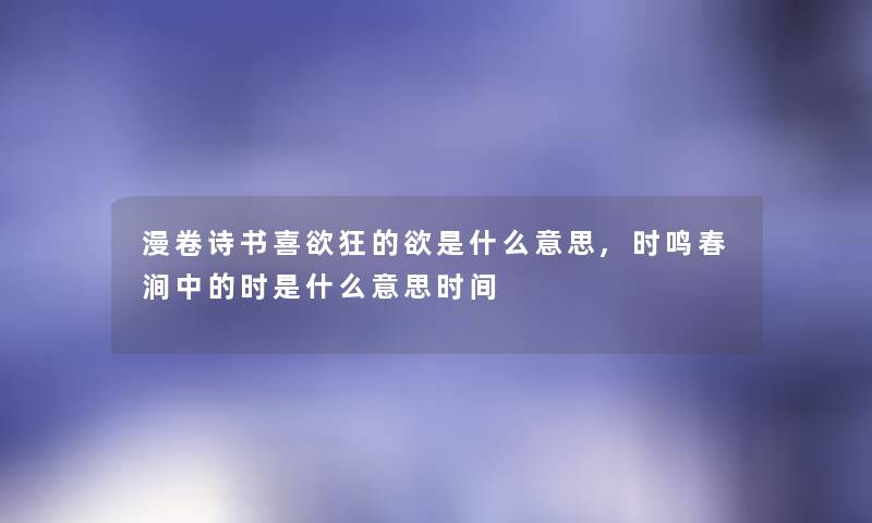 漫卷诗书喜欲狂的欲是什么意思,时鸣春涧中的时是什么意思时间 漫卷诗书喜欲狂的欲是什么意思,时鸣春涧中的时是什么意思时间