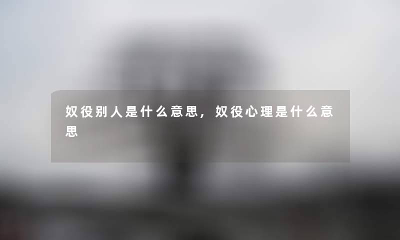 奴役别人是什么意思,奴役心理是什么意思 奴役别人是什么意思,奴役心理是什么意思