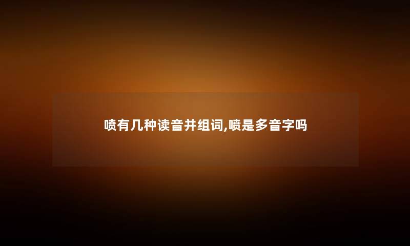 喷有几种读音并组词,喷是多音字吗 喷有几种读音并组词,喷是多音字吗
