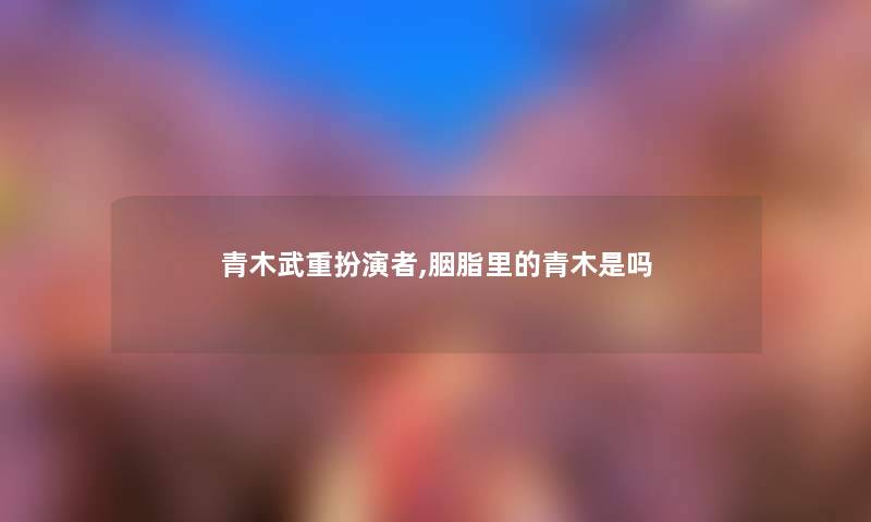 青木武重扮演者,胭脂里的青木是吗 青木武重扮演者,胭脂里的青木是吗