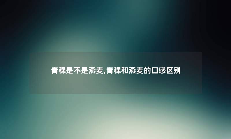青稞是不是燕麦,青稞和燕麦的口感区别 青稞是不是燕麦,青稞和燕麦的口感区别